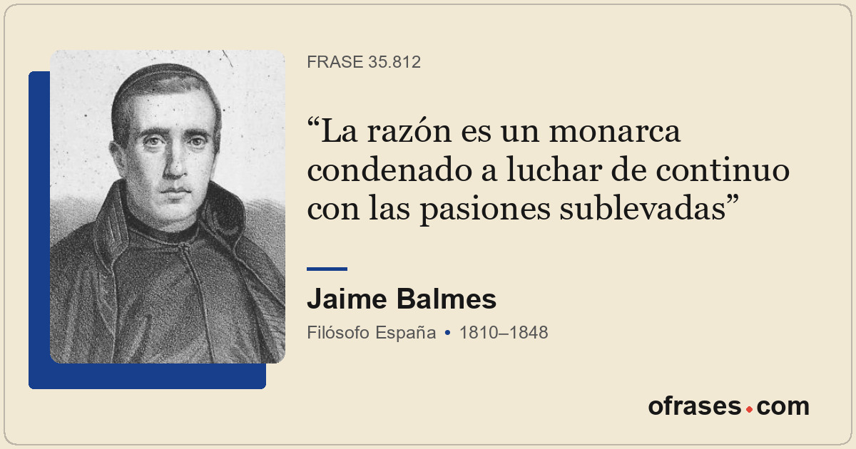 La razón es un monarca condenado a luchar de continuo con las pasiones sublevada...