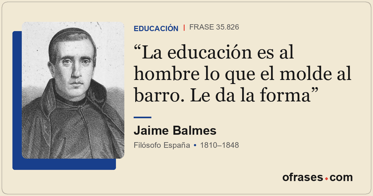 La educación es al hombre lo que el molde al barro. Le da la forma