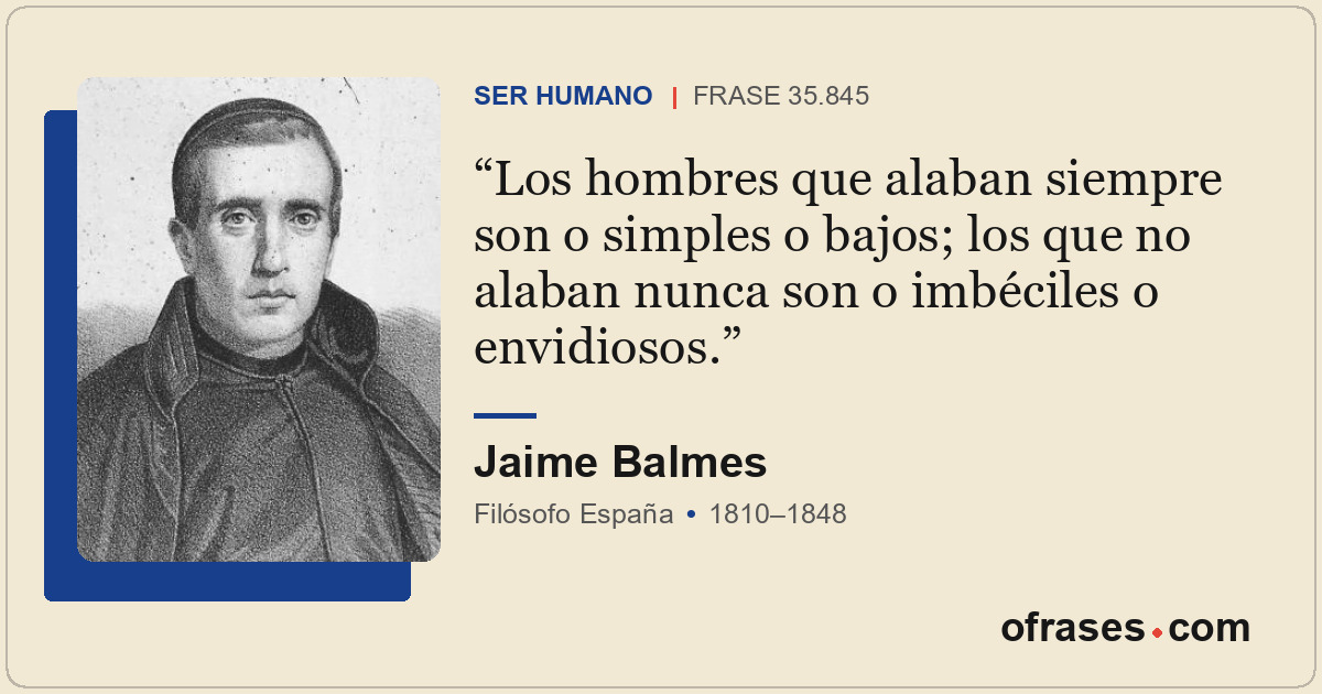 Los hombres que alaban siempre son o simples o bajos; los que no alaban nunca so...