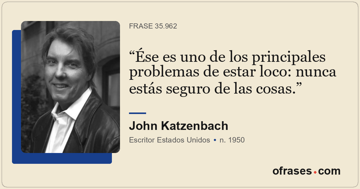 Ése es uno de los principales problemas de estar loco: nunca estás seguro de las...