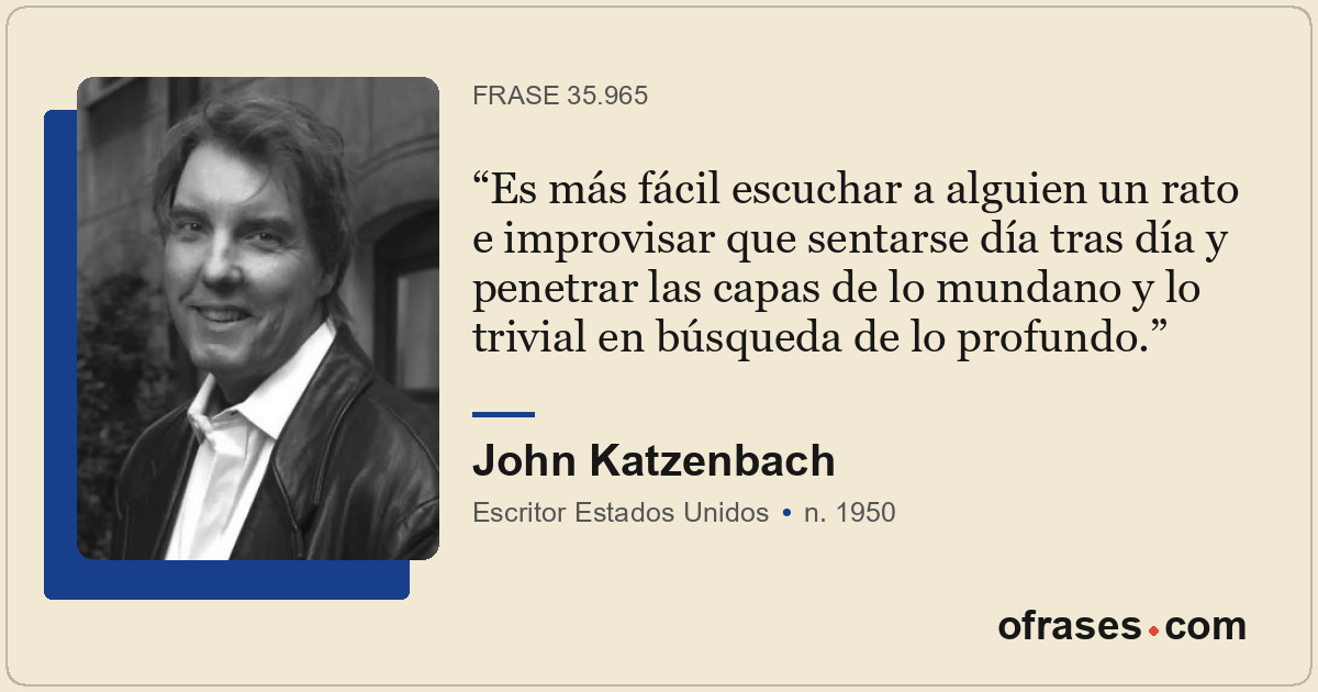 Es más fácil escuchar a alguien un rato e improvisar que sentarse día tras día y...