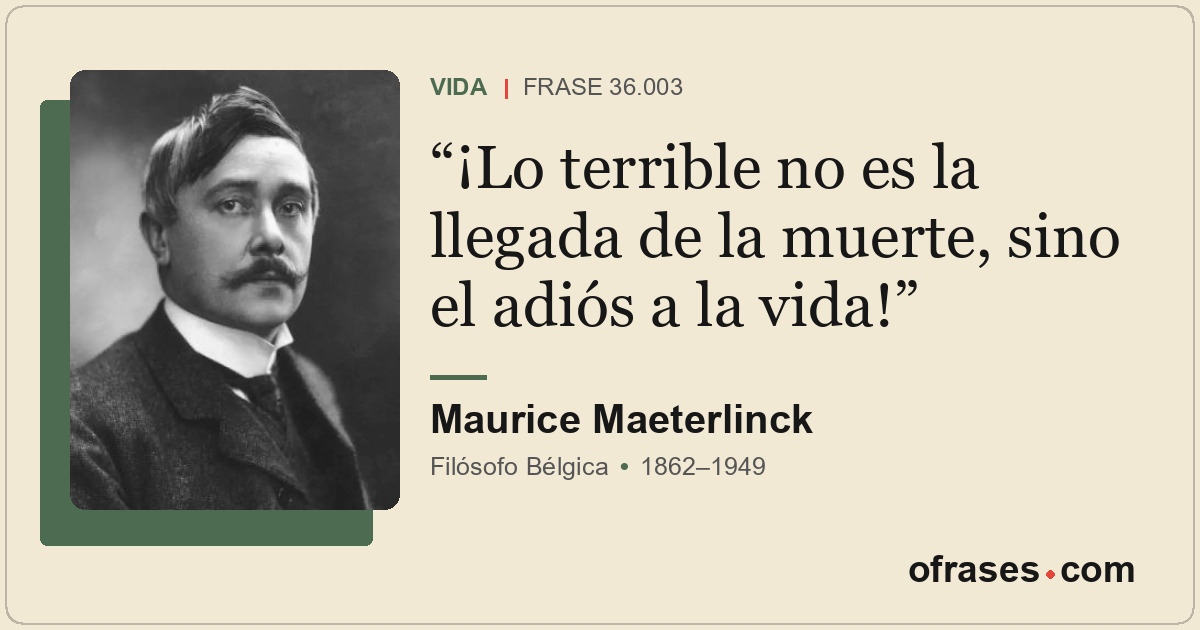 ¡Lo terrible no es la llegada de la muerte, sino el adiós a la vida!