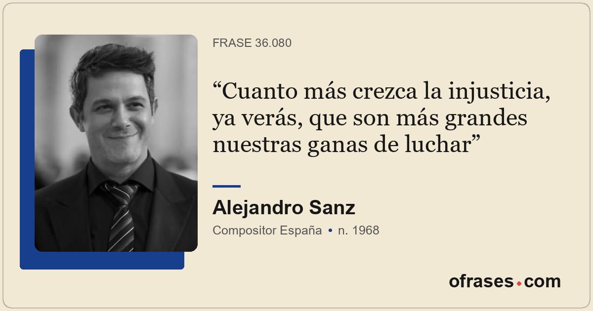Cuanto más crezca la injusticia, ya verás, que son más grandes nuestras ganas de...