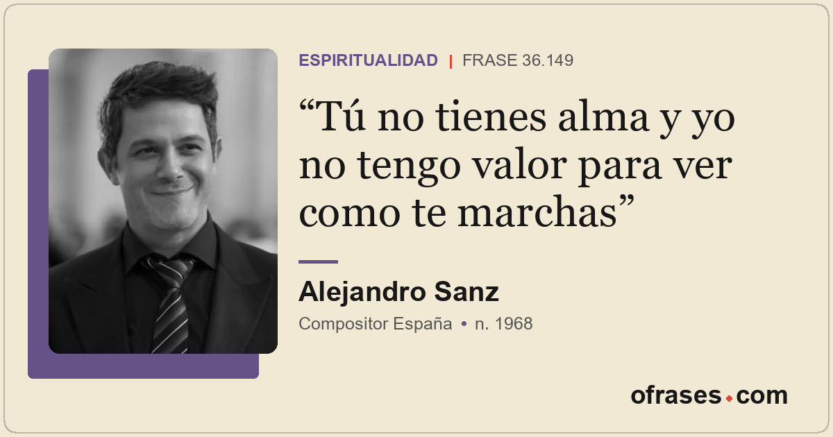 Tú no tienes alma y yo no tengo valor para ver como te marchas