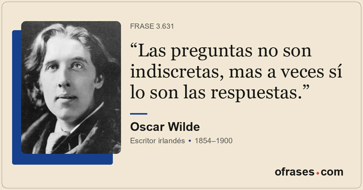 Las preguntas no son indiscretas, mas a veces sí lo son las respuestas.