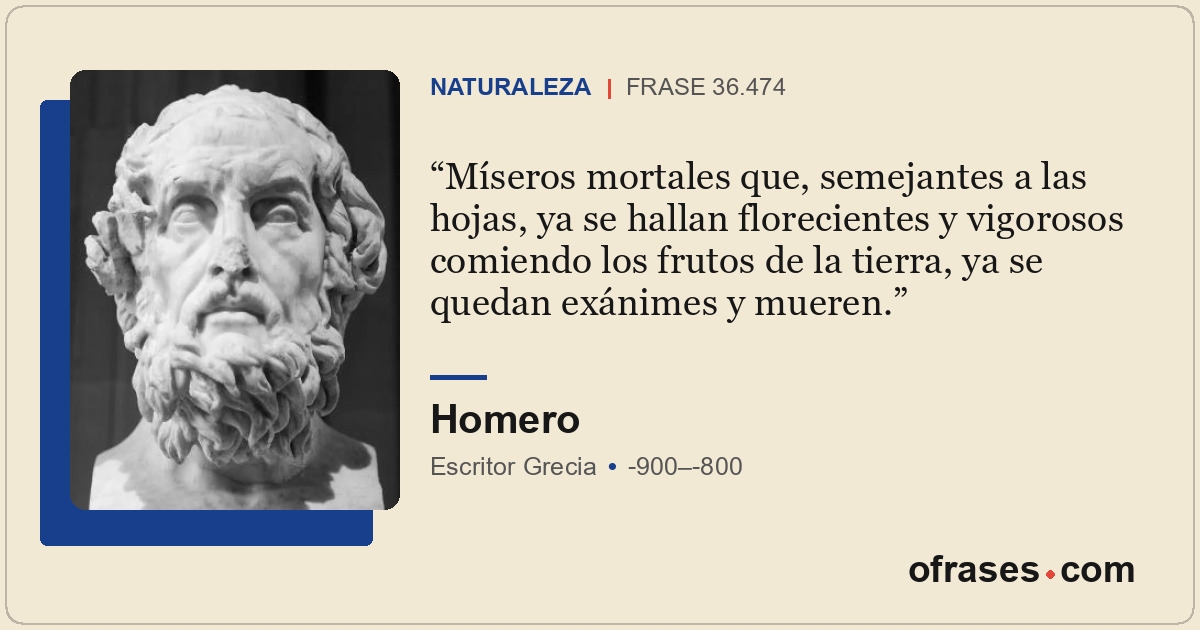 Míseros mortales que, semejantes a las hojas, ya se hallan florecientes y vigoro...