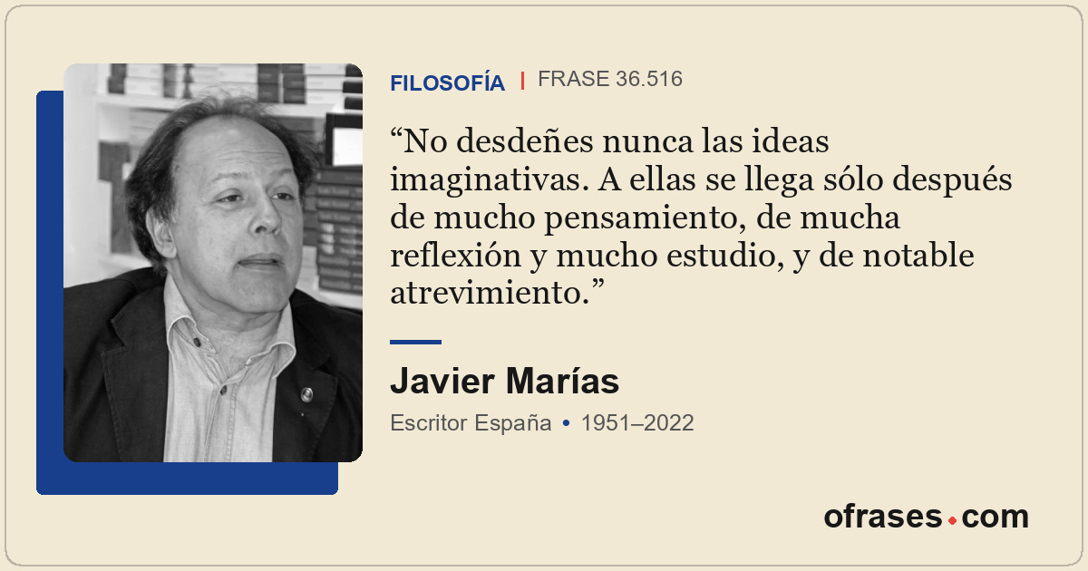No desdeñes nunca las ideas imaginativas. A ellas se llega sólo después de mucho...