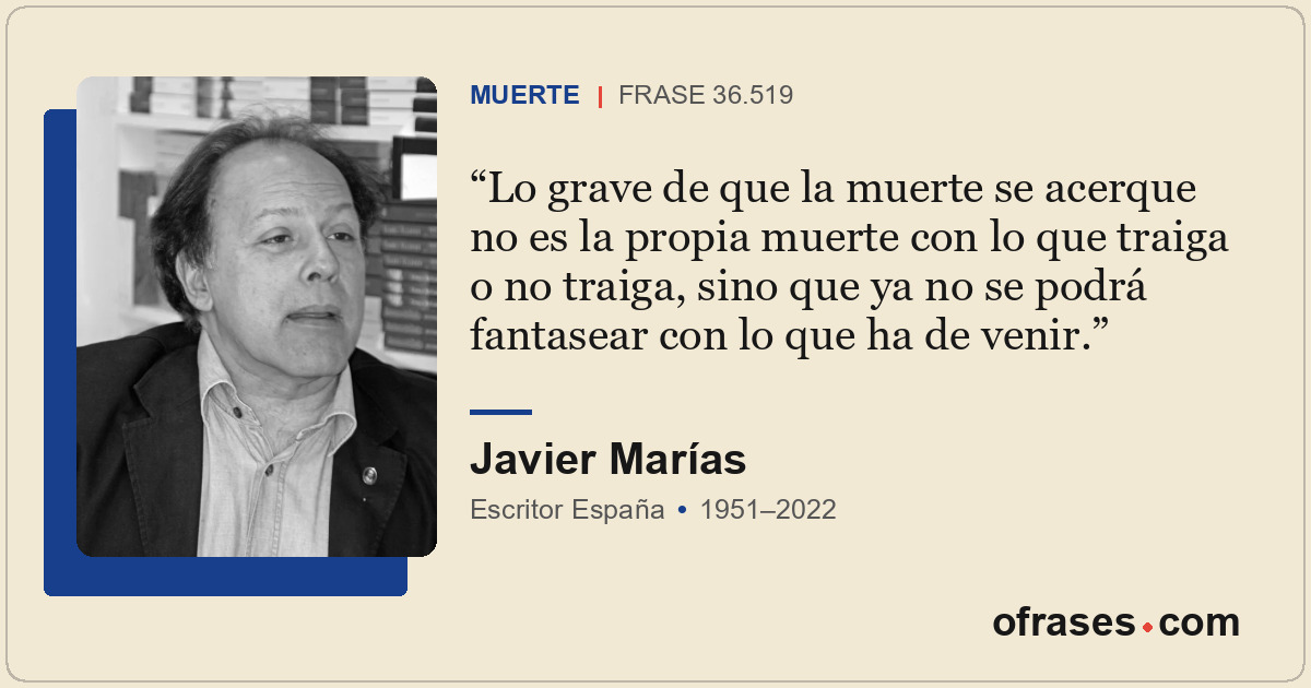 Lo grave de que la muerte se acerque no es la propia muerte con lo que traiga o...