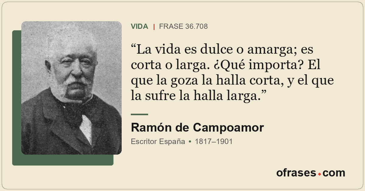 La vida es dulce o amarga; es corta o larga. ¿Qué importa? El que la goza la hal...