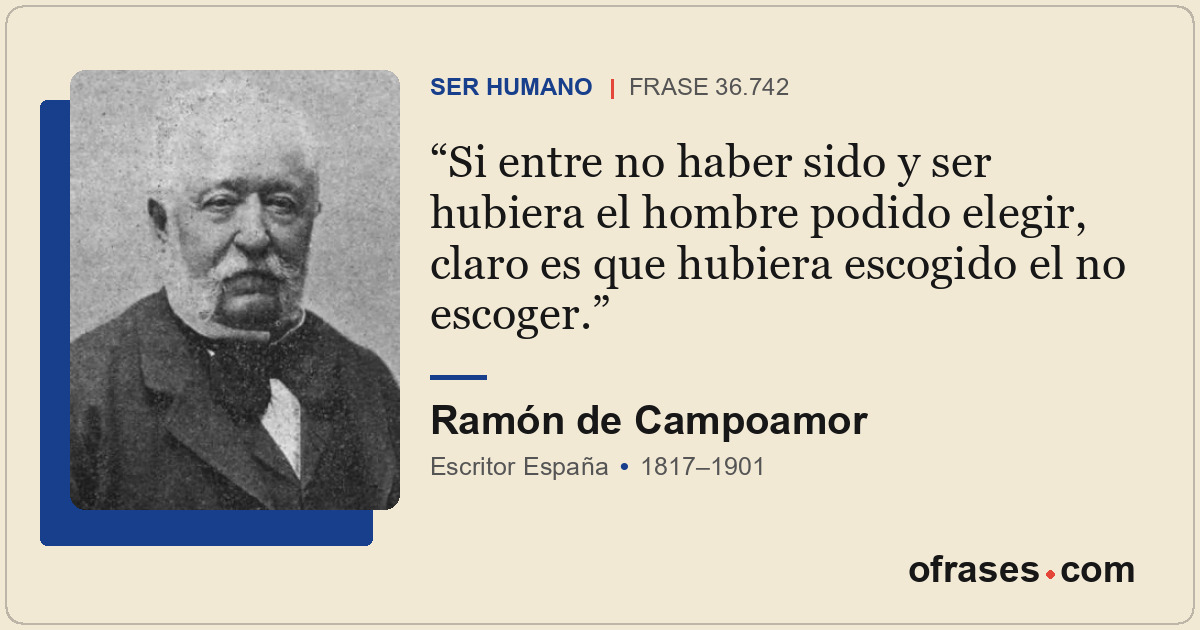 Si entre no haber sido y ser hubiera el hombre podido elegir, claro es que hubie...
