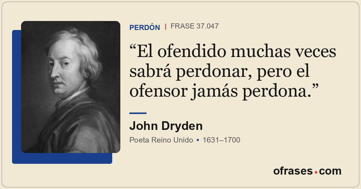 El ofendido muchas veces sabrá perdonar, pero el ofensor jamás perdona.