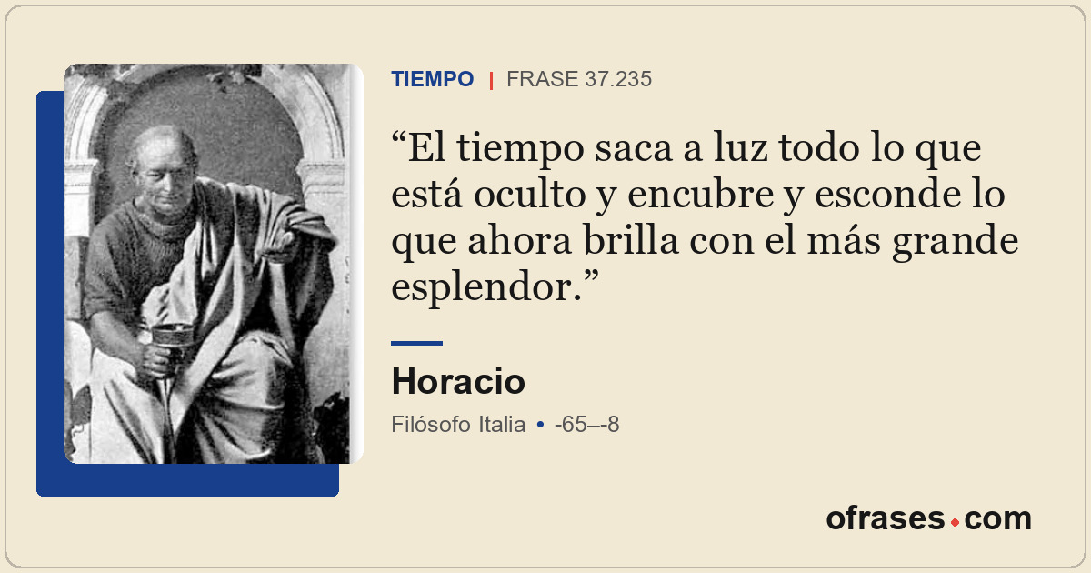 El tiempo saca a luz todo lo que está oculto y encubre y esconde lo que ahora br...