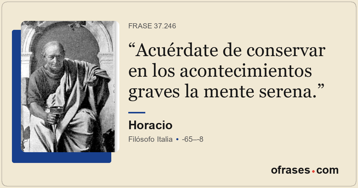 Acuérdate de conservar en los acontecimientos graves la mente serena.