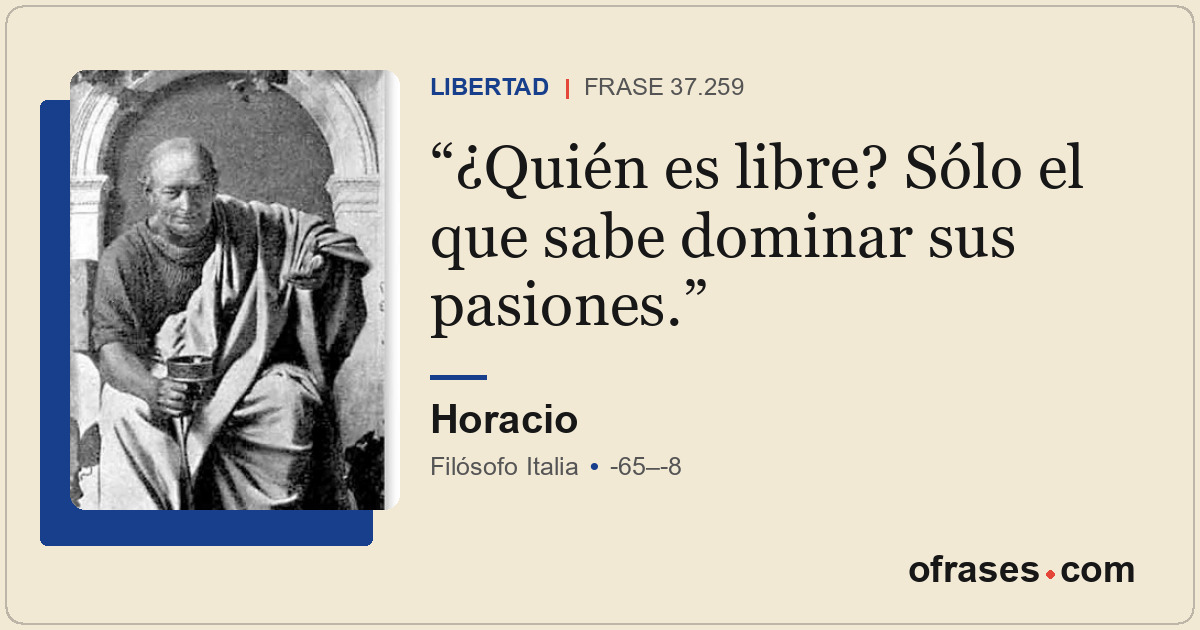 ¿Quién es libre? Sólo el que sabe dominar sus pasiones.