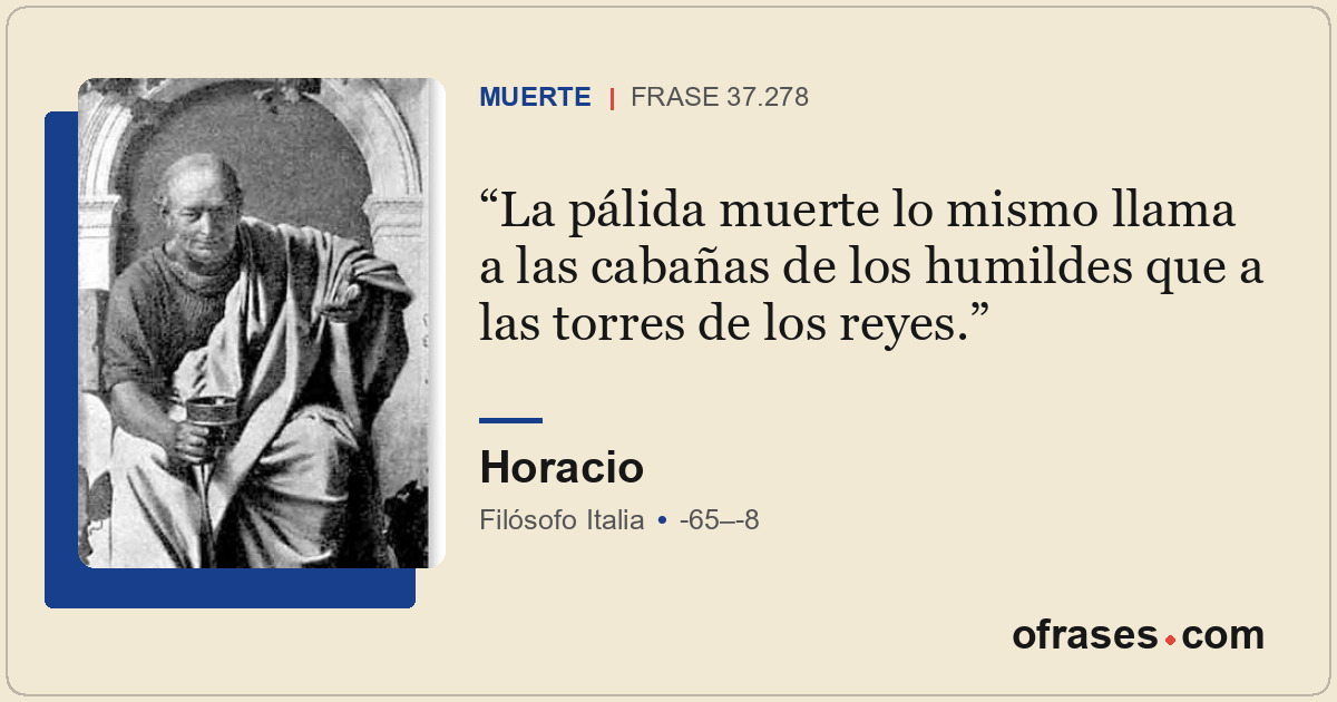 La pálida muerte lo mismo llama a las cabañas de los humildes que a las torres d...