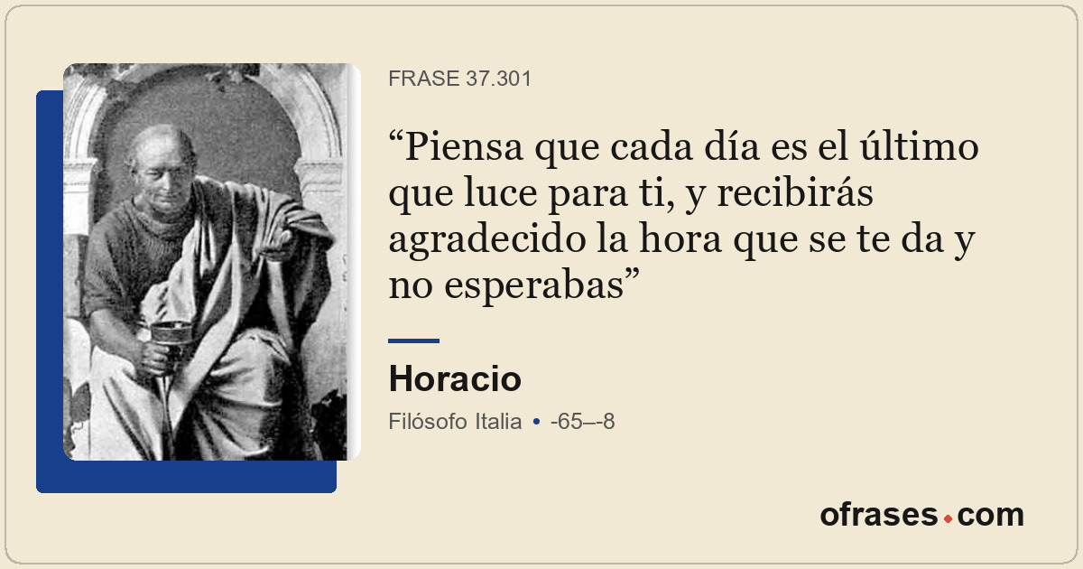 Piensa que cada día es el último que luce para ti, y recibirás agradecido la hor...