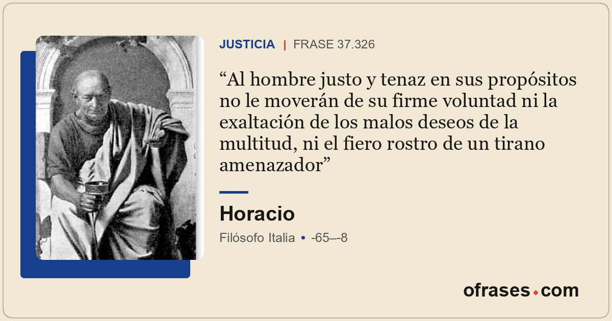 Al hombre justo y tenaz en sus propósitos no le moverán de su firme voluntad ni...