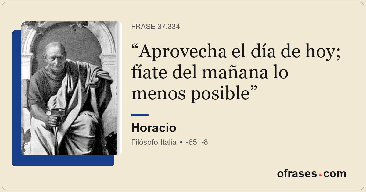 Aprovecha el día de hoy; fíate del mañana lo menos posible