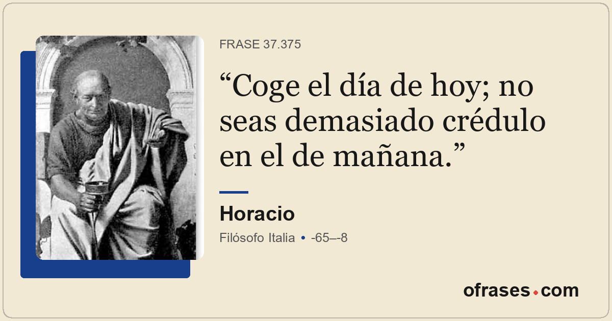 Coge el día de hoy; no seas demasiado crédulo en el de mañana.