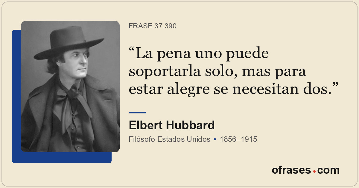 La pena uno puede soportarla solo, mas para estar alegre se necesitan dos.