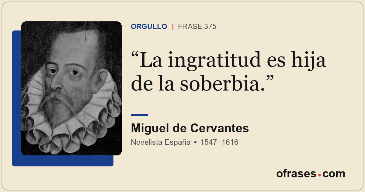 La ingratitud es hija de la soberbia.