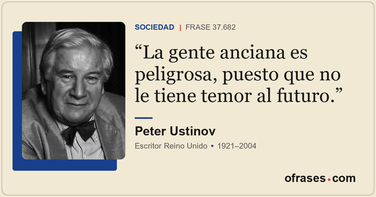 La gente anciana es peligrosa, puesto que no le tiene temor al futuro.