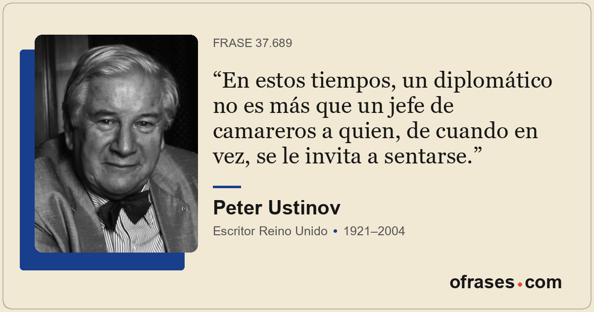En estos tiempos, un diplomático no es más que un jefe de camareros a quien, de...