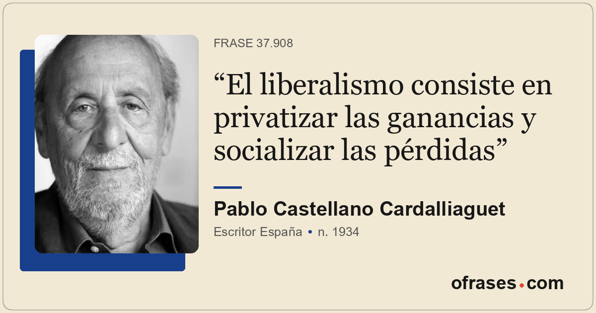 El liberalismo consiste en privatizar las ganancias y socializar las pérdidas