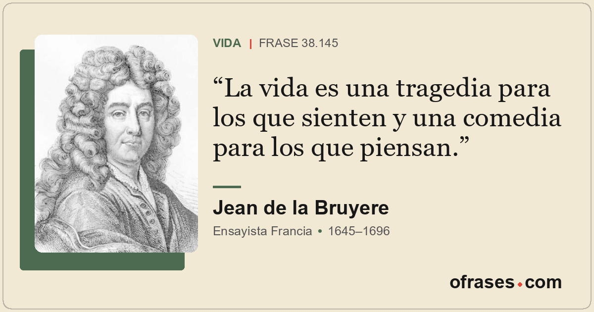 La vida es una tragedia para los que sienten y una comedia para los que piensan.