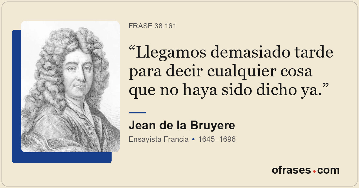 Llegamos demasiado tarde para decir cualquier cosa que no haya sido dicho ya.