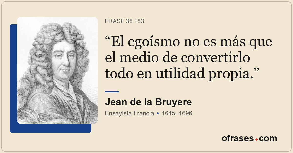 El egoísmo no es más que el medio de convertirlo todo en utilidad propia.