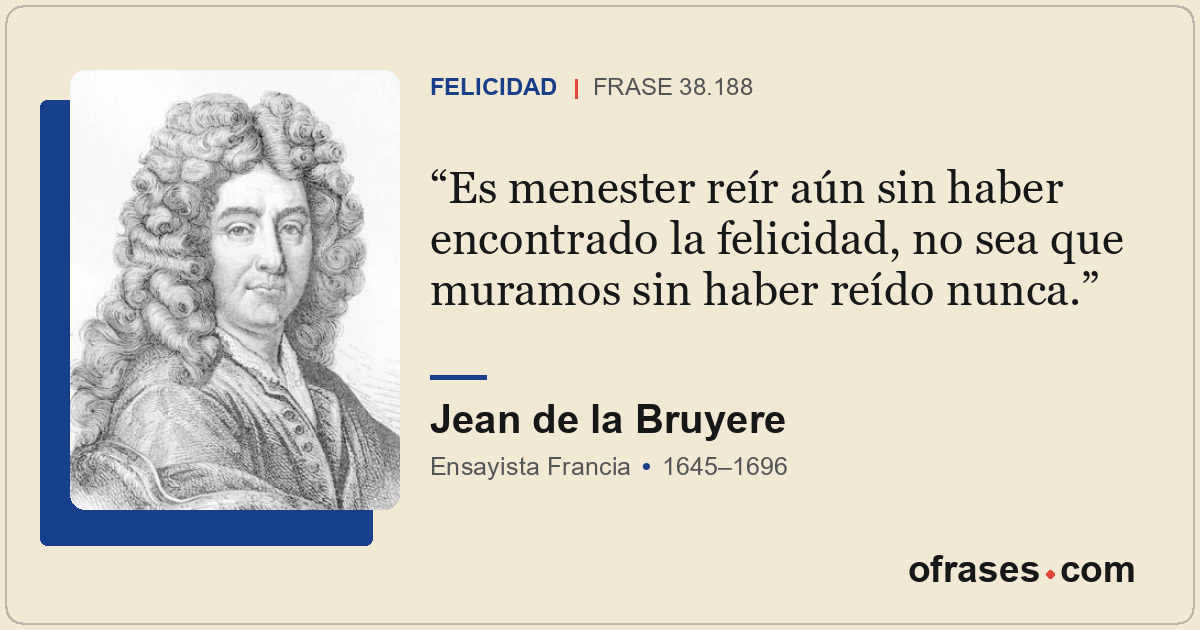 Es menester reír aún sin haber encontrado la felicidad, no sea que muramos sin h...