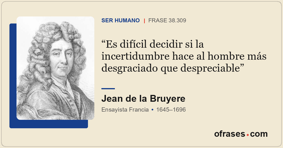 Es difícil decidir si la incertidumbre hace al hombre más desgraciado que despre...