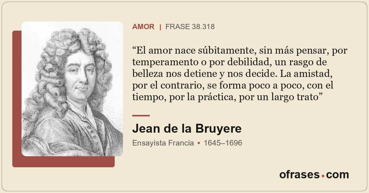 El amor nace súbitamente, sin más pensar, por temperamento o por debilidad, un r...