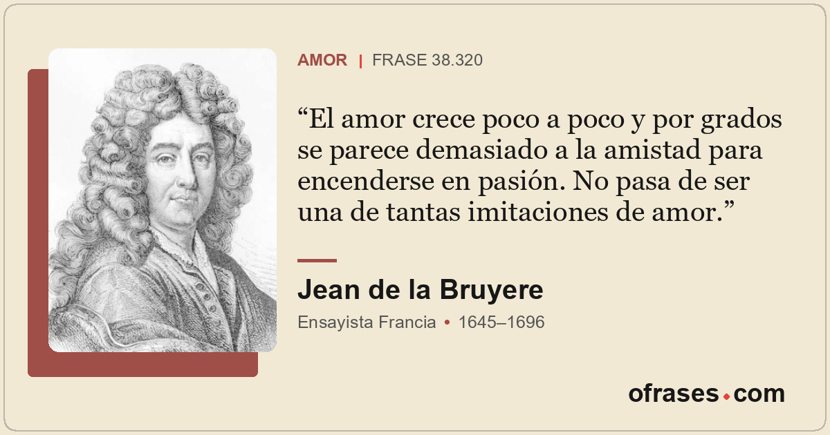El amor crece poco a poco y por grados se parece demasiado a la amistad para enc...