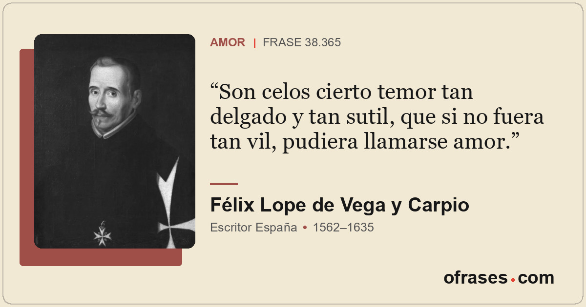 Son celos cierto temor tan delgado y tan sutil, que si no fuera tan vil, pudiera...