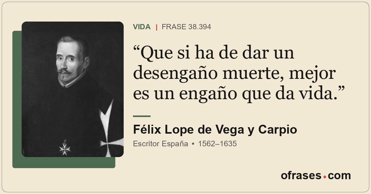 Que si ha de dar un desengaño muerte, mejor es un engaño que da vida.