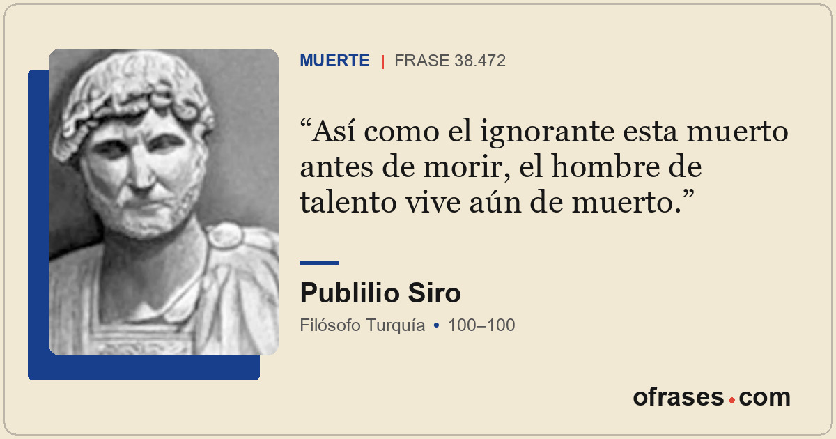 Así como el ignorante esta muerto antes de morir, el hombre de talento vive aún...