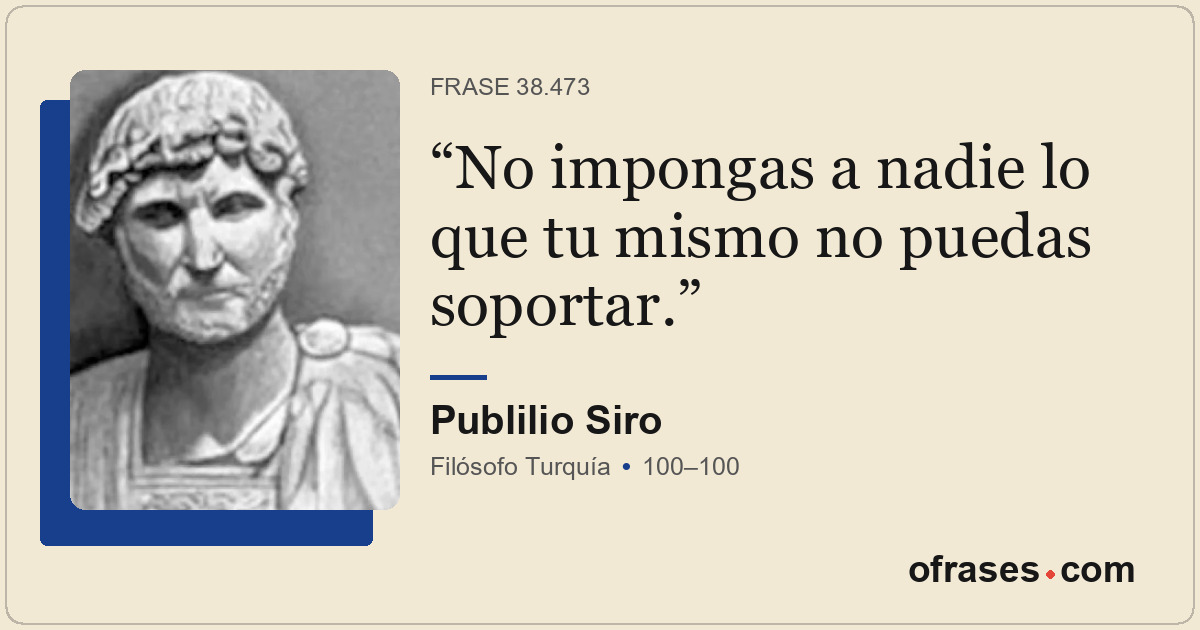 No impongas a nadie lo que tu mismo no puedas soportar.