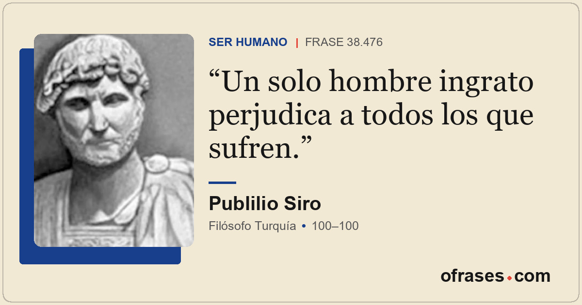 Un solo hombre ingrato perjudica a todos los que sufren.