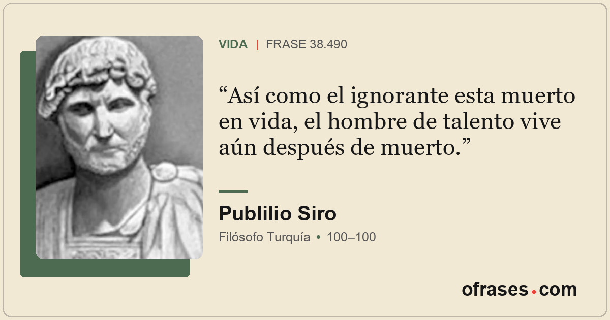 Así como el ignorante esta muerto en vida, el hombre de talento vive aún después...