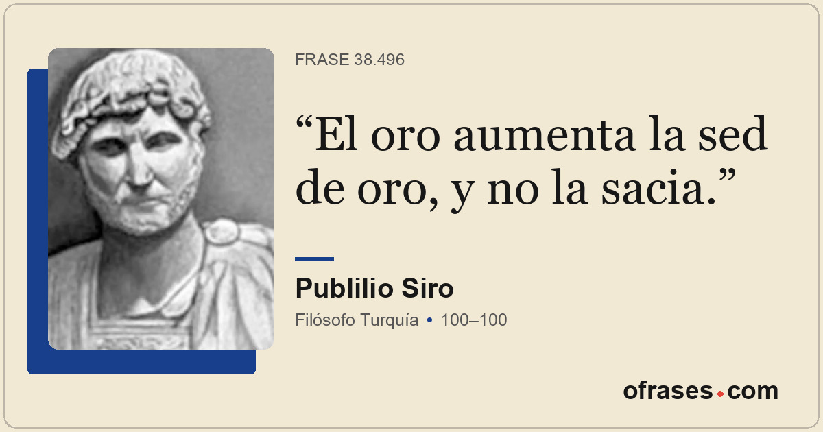 El oro aumenta la sed de oro, y no la sacia.