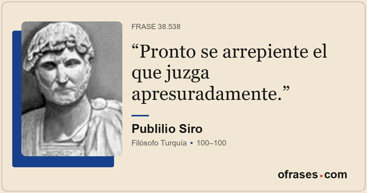 Pronto se arrepiente el que juzga apresuradamente.