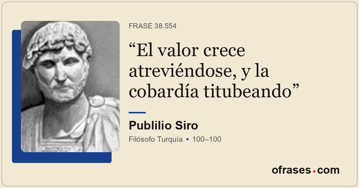El valor crece atreviéndose, y la cobardía titubeando