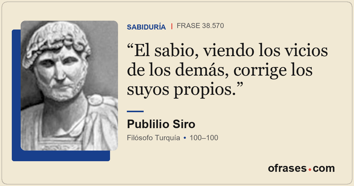 El sabio, viendo los vicios de los demás, corrige los suyos propios.