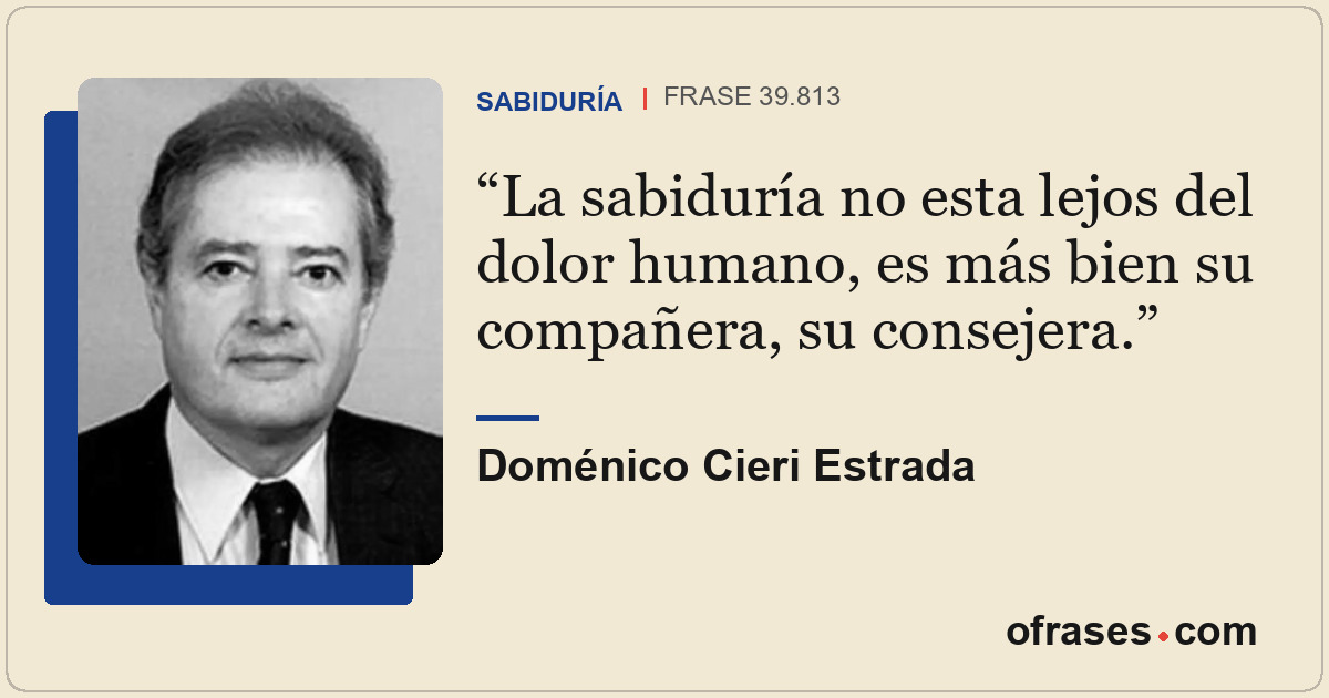 La sabiduría no esta lejos del dolor humano, es más bien su compañera, su consej...