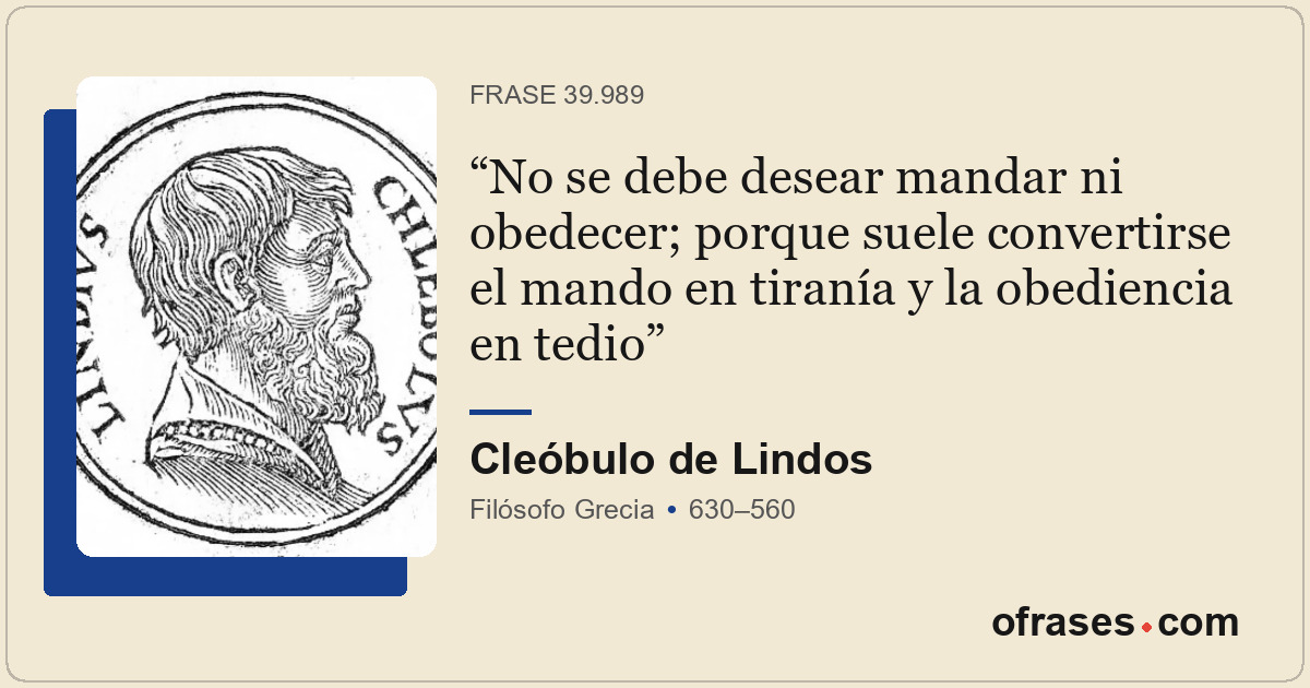 No se debe desear mandar ni obedecer; porque suele convertirse el mando en tiran...