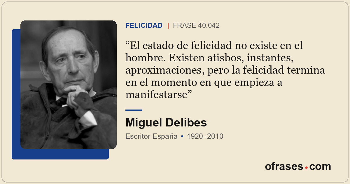 El estado de felicidad no existe en el hombre. Existen atisbos, instantes, aprox...