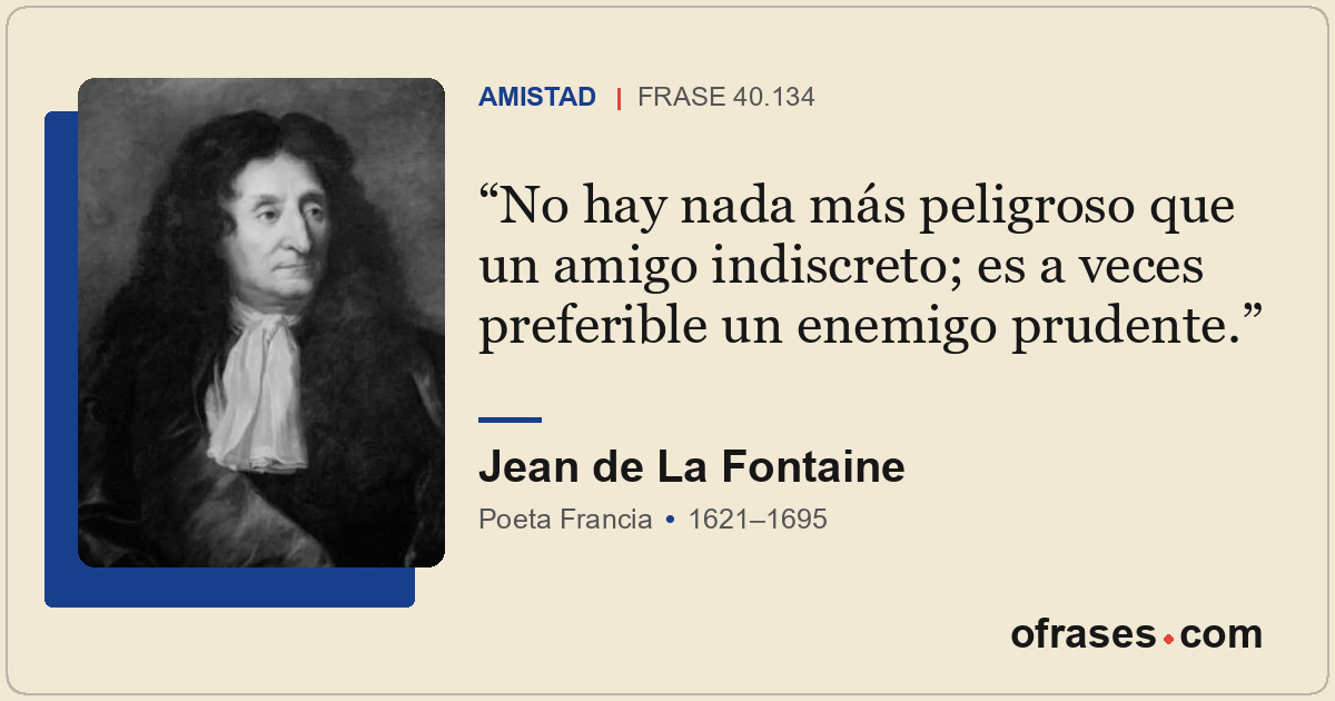No hay nada más peligroso que un amigo indiscreto; es a veces preferible un enem...