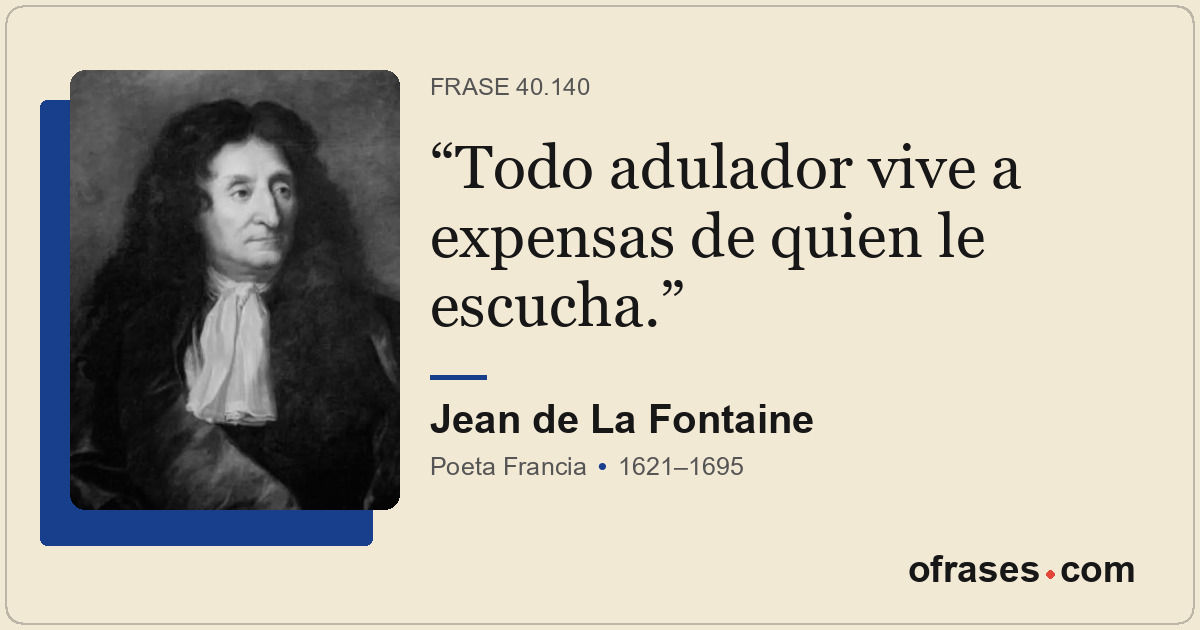 Todo adulador vive a expensas de quien le escucha.